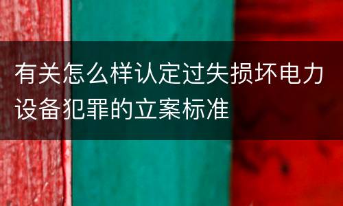 有关怎么样认定过失损坏电力设备犯罪的立案标准