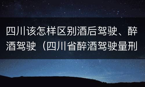 四川该怎样区别酒后驾驶、醉酒驾驶（四川省醉酒驾驶量刑标准）