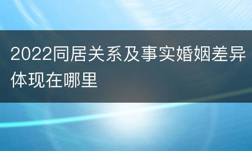 2022同居关系及事实婚姻差异体现在哪里