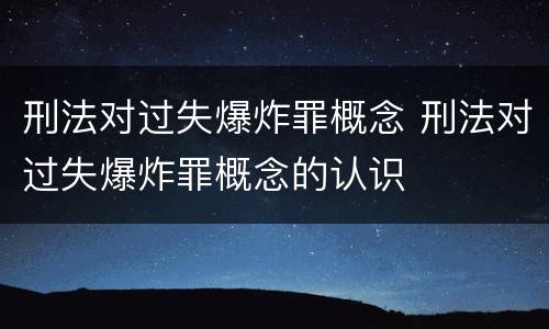刑法对过失爆炸罪概念 刑法对过失爆炸罪概念的认识