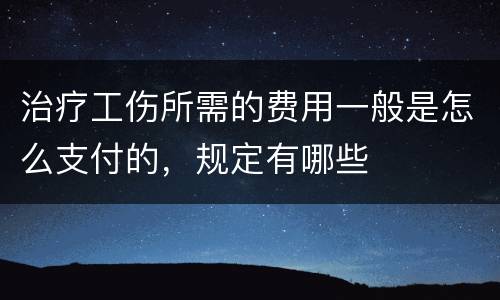 治疗工伤所需的费用一般是怎么支付的，规定有哪些