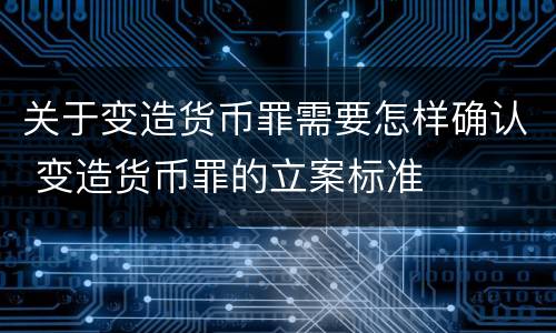 关于变造货币罪需要怎样确认 变造货币罪的立案标准