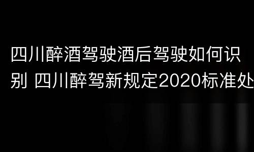 四川醉酒驾驶酒后驾驶如何识别 四川醉驾新规定2020标准处罚