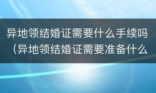 异地领结婚证需要什么手续吗（异地领结婚证需要准备什么资料什么证件）
