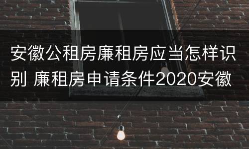 安徽公租房廉租房应当怎样识别 廉租房申请条件2020安徽