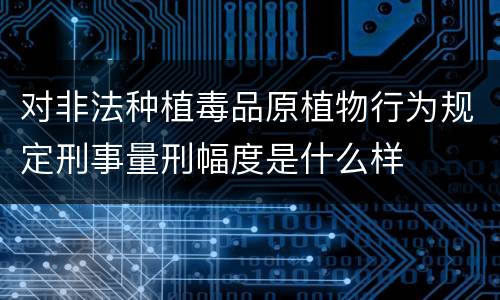 对非法种植毒品原植物行为规定刑事量刑幅度是什么样