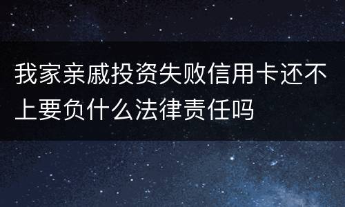 我家亲戚投资失败信用卡还不上要负什么法律责任吗