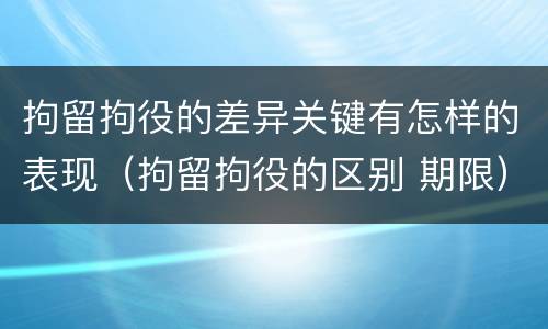 拘留拘役的差异关键有怎样的表现（拘留拘役的区别 期限）