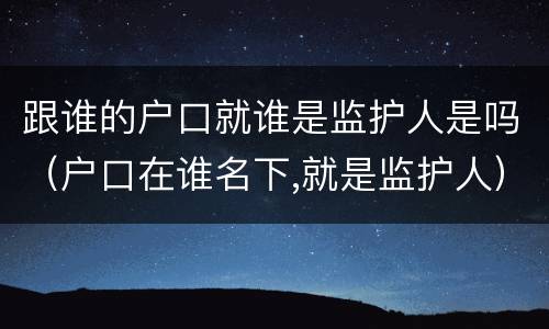 跟谁的户口就谁是监护人是吗（户口在谁名下,就是监护人）