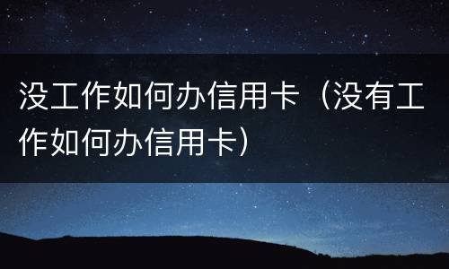 没工作如何办信用卡（没有工作如何办信用卡）