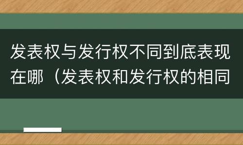 发表权与发行权不同到底表现在哪（发表权和发行权的相同点）