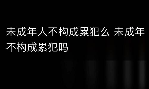 未成年人不构成累犯么 未成年不构成累犯吗