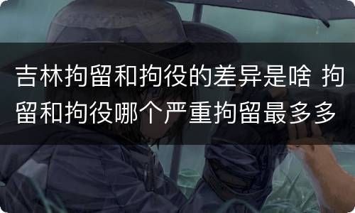 吉林拘留和拘役的差异是啥 拘留和拘役哪个严重拘留最多多少天