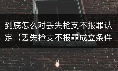 到底怎么对丢失枪支不报罪认定（丢失枪支不报罪成立条件）