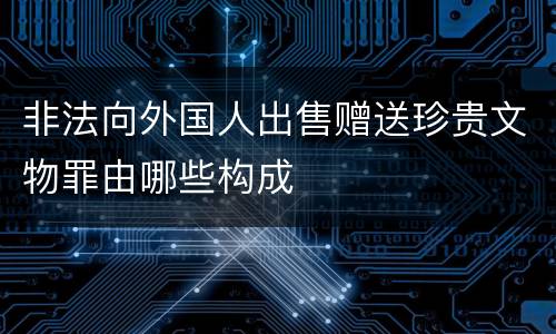 非法向外国人出售赠送珍贵文物罪由哪些构成