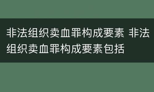 非法组织卖血罪构成要素 非法组织卖血罪构成要素包括