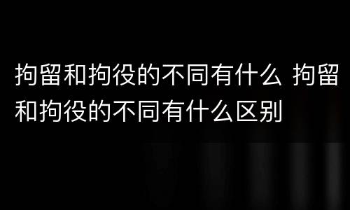 拘留和拘役的不同有什么 拘留和拘役的不同有什么区别