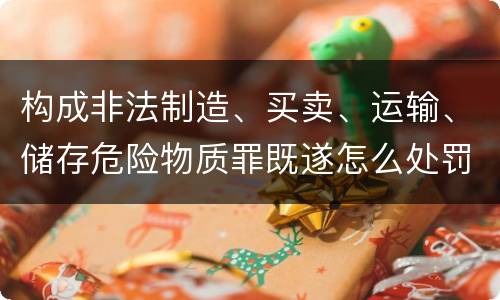 构成非法制造、买卖、运输、储存危险物质罪既遂怎么处罚