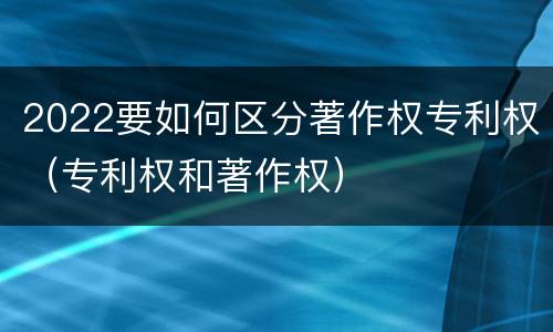 2022要如何区分著作权专利权（专利权和著作权）