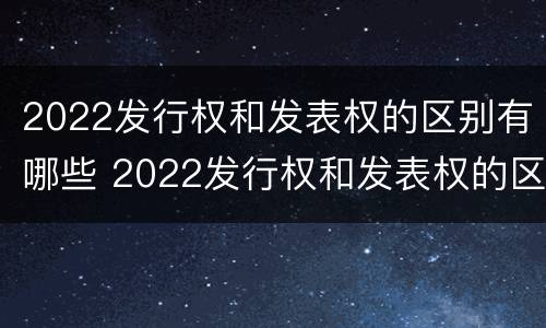 2022发行权和发表权的区别有哪些 2022发行权和发表权的区别有哪些呢