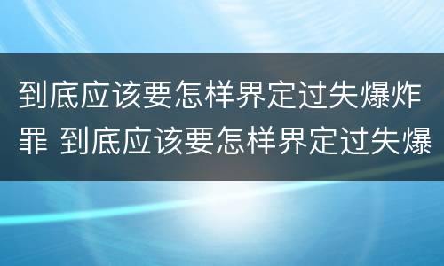 到底应该要怎样界定过失爆炸罪 到底应该要怎样界定过失爆炸罪呢