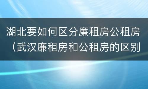 湖北要如何区分廉租房公租房（武汉廉租房和公租房的区别）