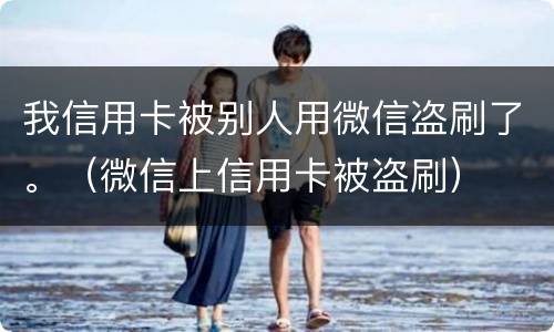 我信用卡被别人用微信盗刷了。（微信上信用卡被盗刷）