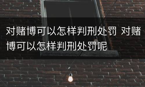 对赌博可以怎样判刑处罚 对赌博可以怎样判刑处罚呢