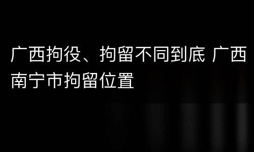广西拘役、拘留不同到底 广西南宁市拘留位置