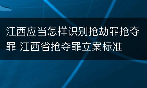 江西应当怎样识别抢劫罪抢夺罪 江西省抢夺罪立案标准