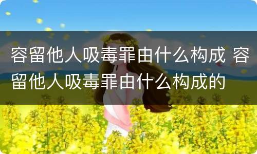 容留他人吸毒罪由什么构成 容留他人吸毒罪由什么构成的
