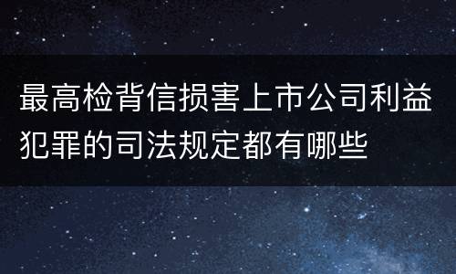 最高检背信损害上市公司利益犯罪的司法规定都有哪些