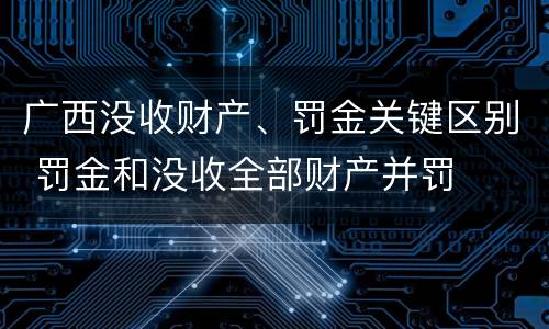 广西没收财产、罚金关键区别 罚金和没收全部财产并罚