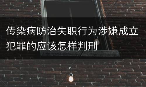传染病防治失职行为涉嫌成立犯罪的应该怎样判刑