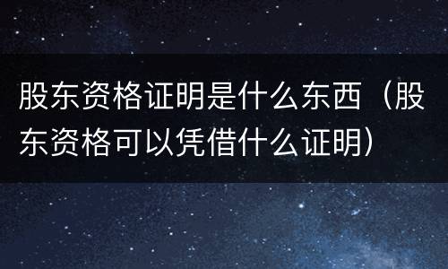 股东资格证明是什么东西（股东资格可以凭借什么证明）