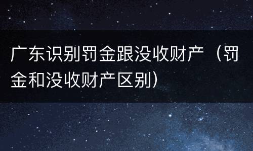 广东识别罚金跟没收财产（罚金和没收财产区别）