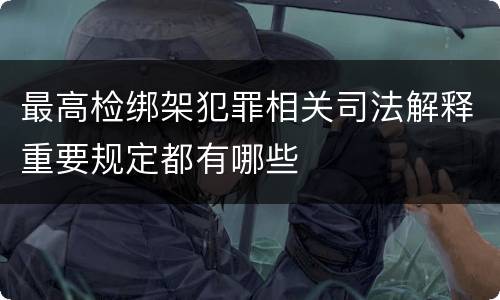 最高检绑架犯罪相关司法解释重要规定都有哪些