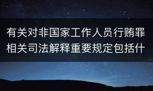 有关对非国家工作人员行贿罪相关司法解释重要规定包括什么