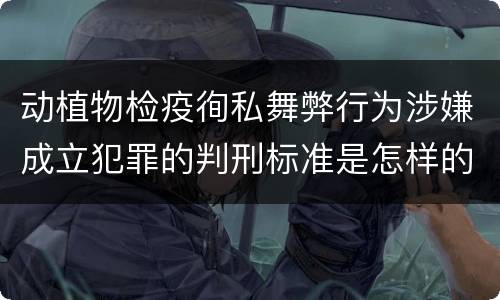 动植物检疫徇私舞弊行为涉嫌成立犯罪的判刑标准是怎样的