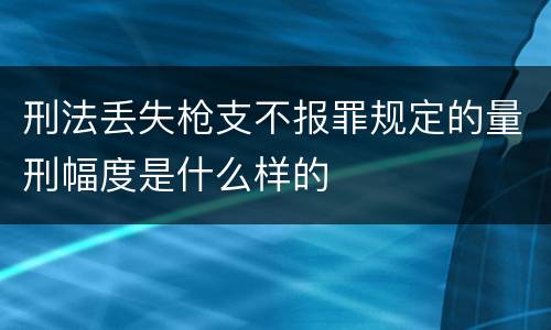 刑法丢失枪支不报罪规定的量刑幅度是什么样的