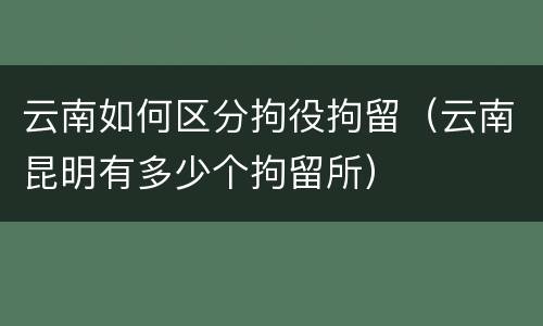 云南如何区分拘役拘留（云南昆明有多少个拘留所）