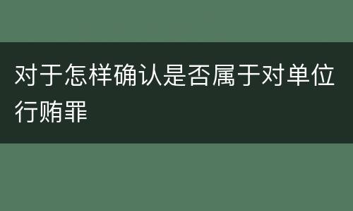 对于怎样确认是否属于对单位行贿罪