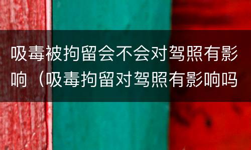 吸毒被拘留会不会对驾照有影响（吸毒拘留对驾照有影响吗）