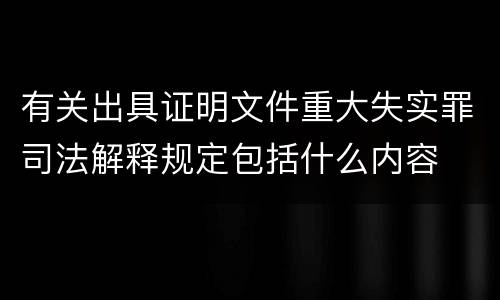 有关出具证明文件重大失实罪司法解释规定包括什么内容