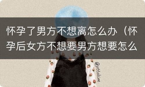 怀孕了男方不想离怎么办（怀孕后女方不想要男方想要怎么办）