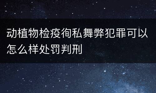 动植物检疫徇私舞弊犯罪可以怎么样处罚判刑