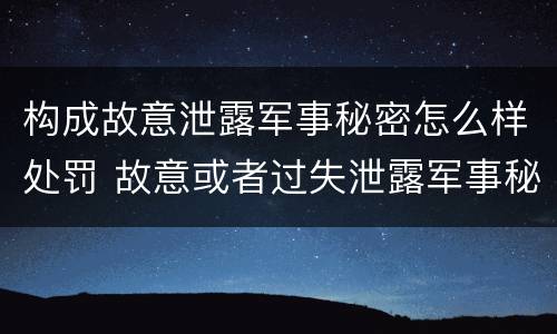 构成故意泄露军事秘密怎么样处罚 故意或者过失泄露军事秘密,情节严重的