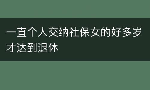 一直个人交纳社保女的好多岁才达到退休