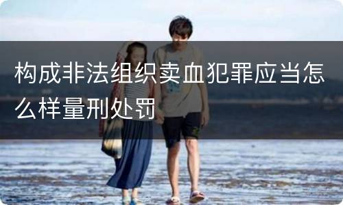 构成非法组织卖血犯罪应当怎么样量刑处罚