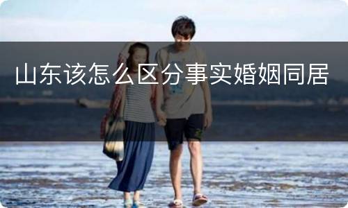 山东该怎么区分事实婚姻同居